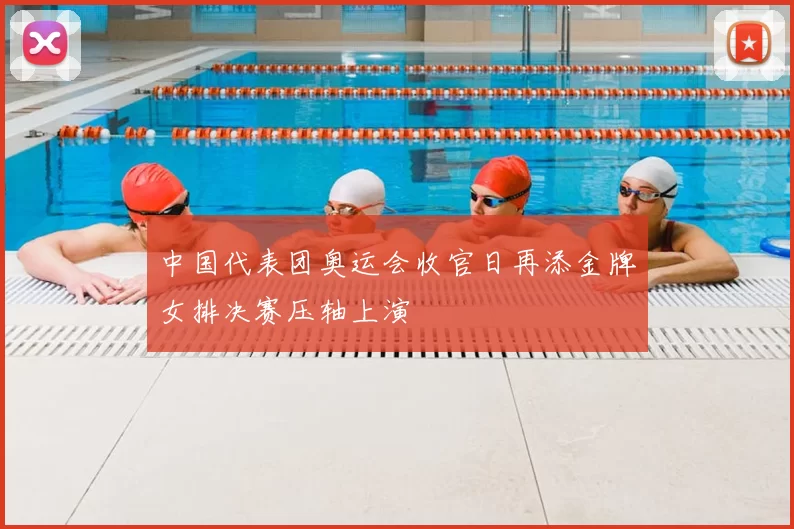 中国代表团奥运会收官日再添金牌女排决赛压轴上演