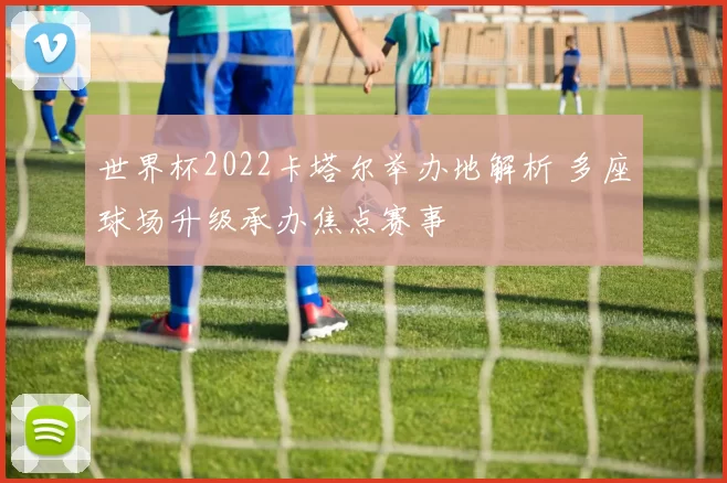 世界杯2022卡塔尔举办地解析 多座球场升级承办焦点赛事