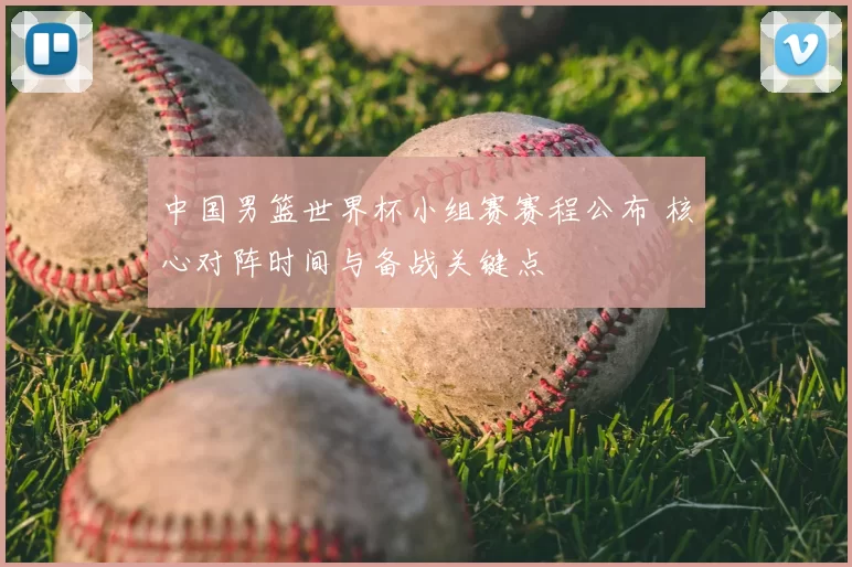 中国男篮世界杯小组赛赛程公布 核心对阵时间与备战关键点