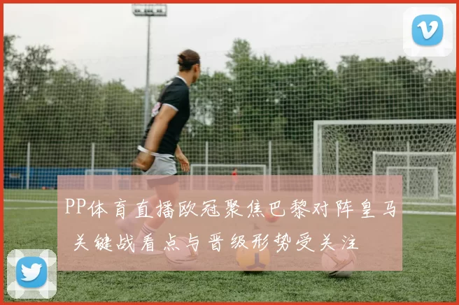 PP体育直播欧冠聚焦巴黎对阵皇马 关键战看点与晋级形势受关注