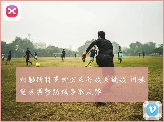 利勒斯特罗姆女足备战关键战 训练重点调整防线争取反弹