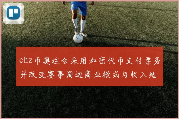 chz币奥运会采用加密代币支付票务并改变赛事周边商业模式与收入结构
