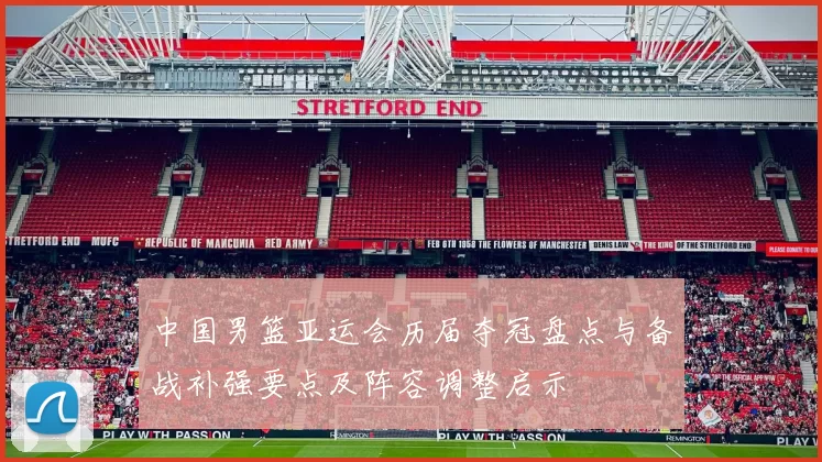 中国男篮亚运会历届夺冠盘点与备战补强要点及阵容调整启示