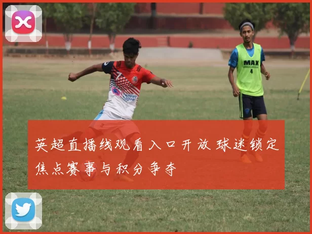 英超直播线观看入口开放 球迷锁定焦点赛事与积分争夺