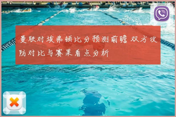 曼联对埃弗顿比分预测前瞻 双方攻防对比与赛果看点分析