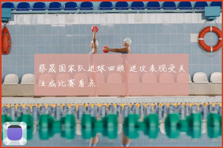 蔡晟国家队进球回顾 进攻表现受关注成比赛看点