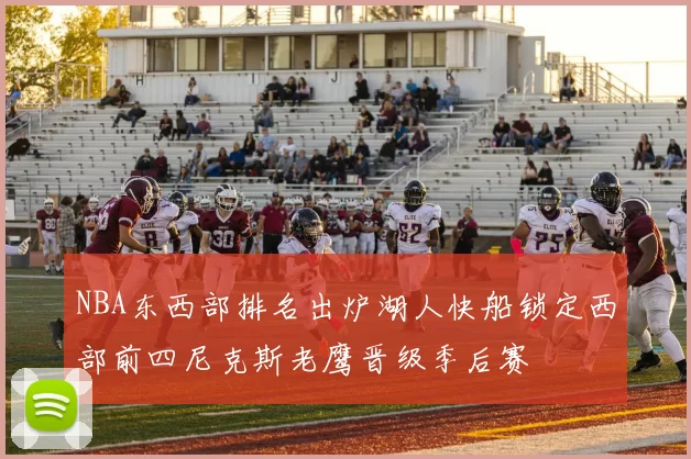 NBA东西部排名出炉湖人快船锁定西部前四尼克斯老鹰晋级季后赛