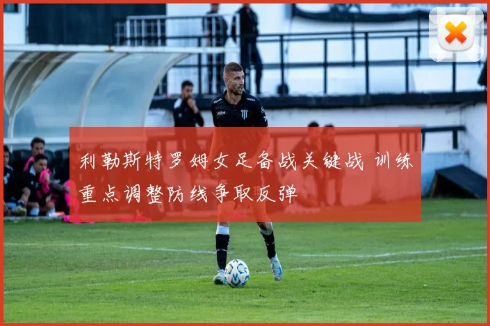 利勒斯特罗姆女足备战关键战 训练重点调整防线争取反弹