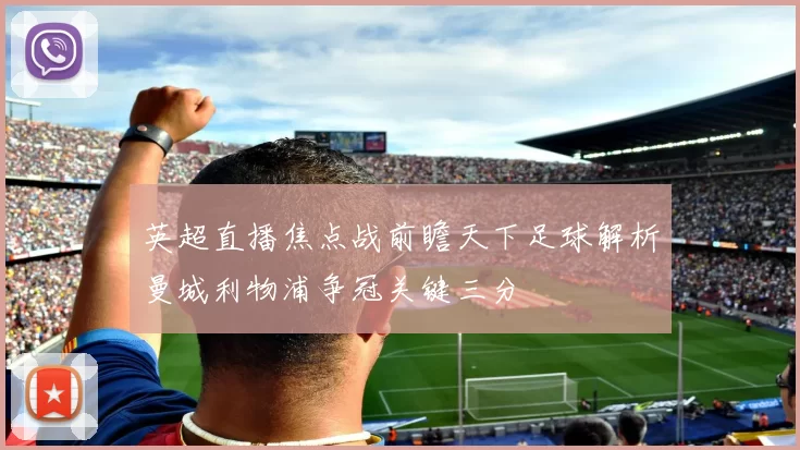 英超直播焦点战前瞻天下足球解析曼城利物浦争冠关键三分